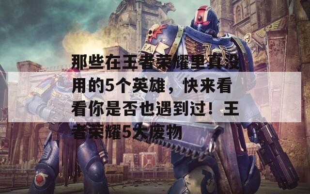 那些在王者榮耀里真沒(méi)用的5個(gè)英雄，快來(lái)看看你是否也遇到過(guò)！王者榮耀5大廢物