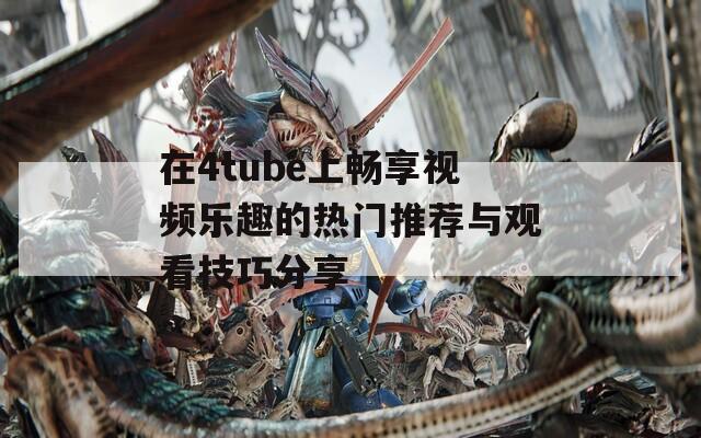 在4tube上暢享視頻樂(lè)趣的熱門推薦與觀看技巧分享