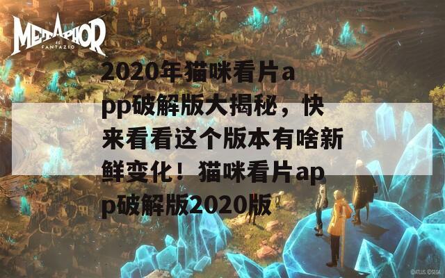 2020年貓咪看片app破解版大揭秘，快來看看這個版本有啥新鮮變化！貓咪看片app破解版2020版