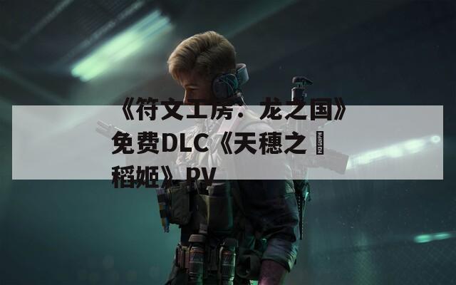 《符文工房：龍之國》免費DLC《天穗之咲稻姬》PV