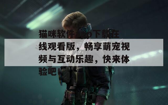 貓咪軟件app下載在線觀看版，暢享萌寵視頻與互動樂趣，快來體驗吧！