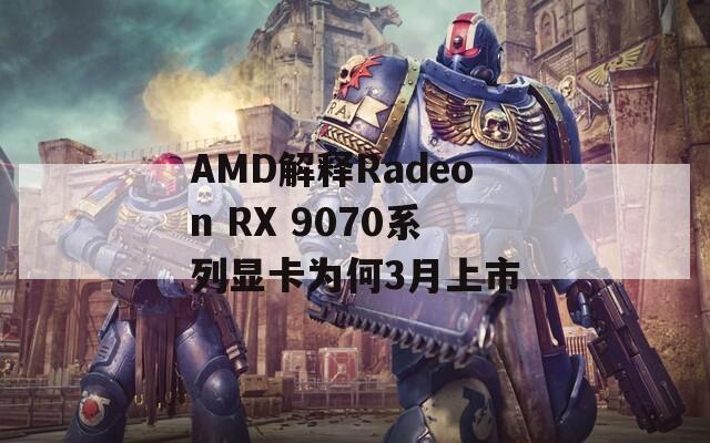 AMD解釋Radeon RX 9070系列顯卡為何3月上市