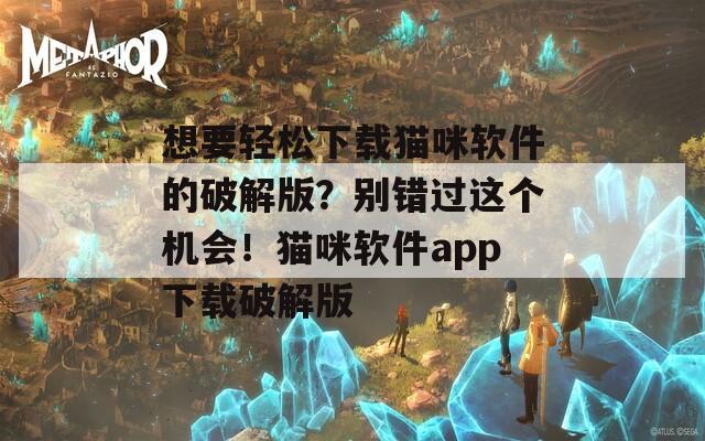想要輕松下載貓咪軟件的破解版？別錯過這個機(jī)會！貓咪軟件app下載破解版
