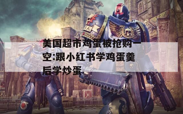 美國(guó)超市雞蛋被搶購(gòu)一空:跟小紅書(shū)學(xué)雞蛋羹后學(xué)炒蛋