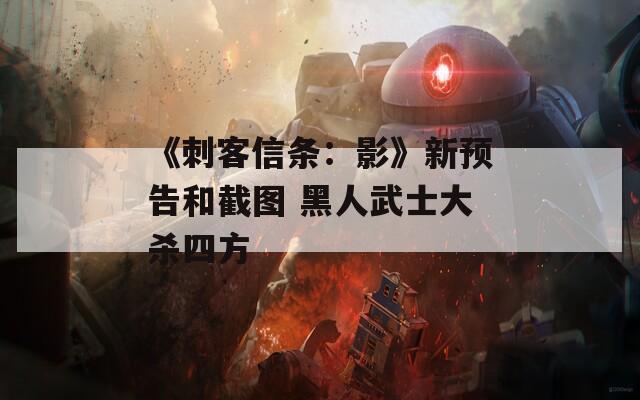 《刺客信條：影》新預(yù)告和截圖 黑人武士大殺四方