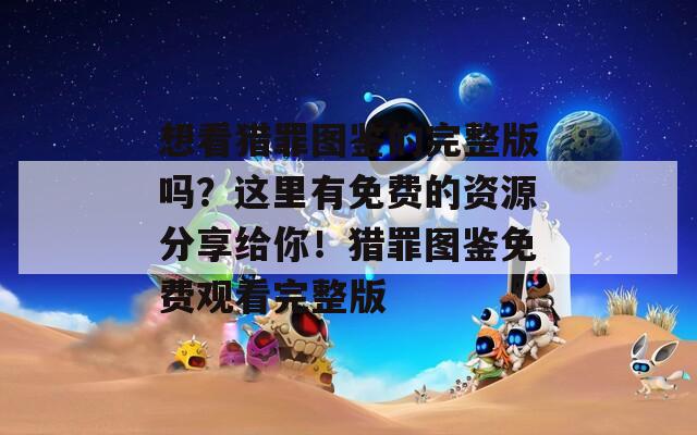 想看獵罪圖鑒的完整版嗎？這里有免費的資源分享給你！獵罪圖鑒免費觀看完整版