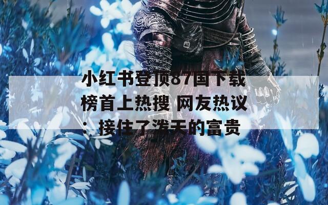 小紅書登頂87國下載榜首上熱搜 網(wǎng)友熱議：接住了潑天的富貴
