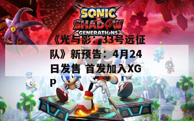 《光與影：33號遠征隊》新預(yù)告：4月24日發(fā)售 首發(fā)加入XGP