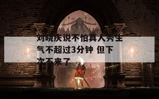 劉曉慶說不怕真人秀生氣不超過3分鐘 但下次不來了