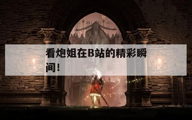 看炮姐在B站的精彩瞬間！