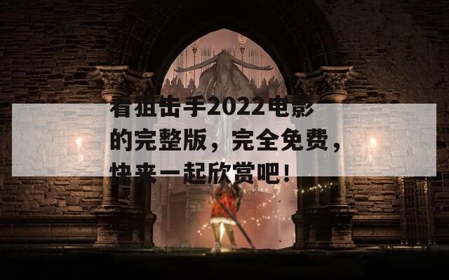 看狙擊手2022電影的完整版，完全免費(fèi)，快來一起欣賞吧！