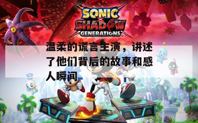 溫柔的謊言主演，講述了他們背后的故事和感人瞬間