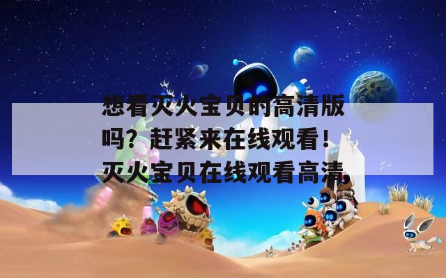 想看滅火寶貝的高清版嗎？趕緊來在線觀看！滅火寶貝在線觀看高清