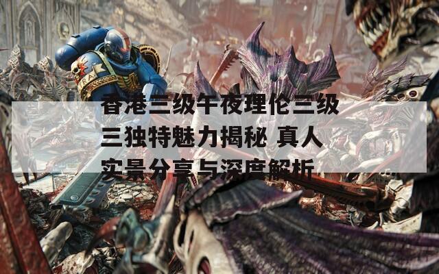 香港三級(jí)午夜理倫三級(jí)三獨(dú)特魅力揭秘 真人實(shí)景分享與深度解析