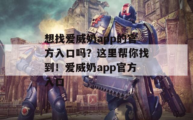 想找愛(ài)威奶app的官方入口嗎？這里幫你找到！愛(ài)威奶app官方入口