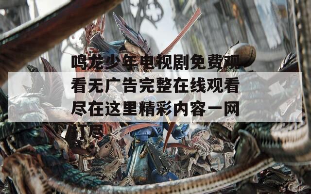 鳴龍少年電視劇免費(fèi)觀看無(wú)廣告完整在線觀看盡在這里精彩內(nèi)容一網(wǎng)打盡