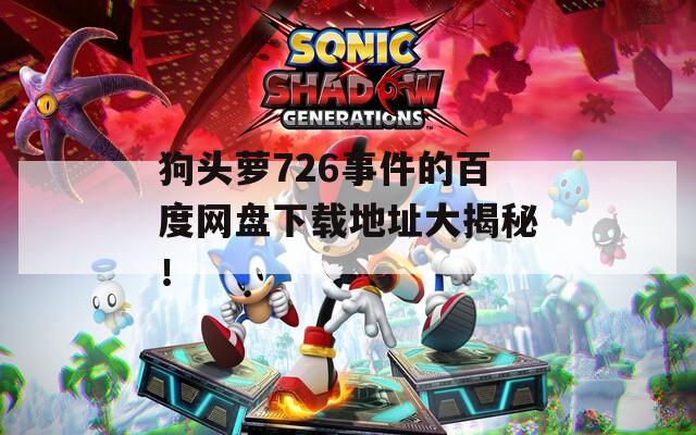 狗頭蘿726事件的百度網(wǎng)盤(pán)下載地址大揭秘！
