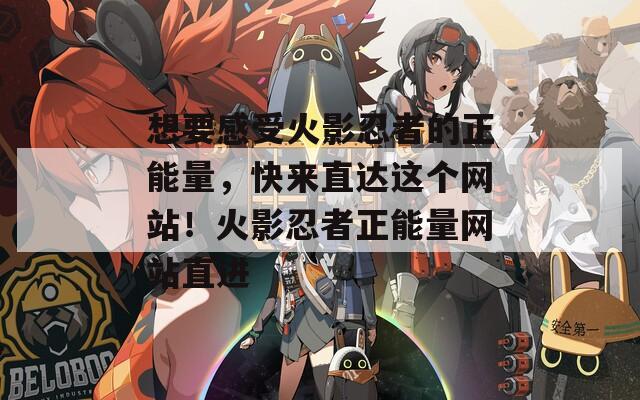 想要感受火影忍者的正能量，快來直達這個網(wǎng)站！火影忍者正能量網(wǎng)站直進