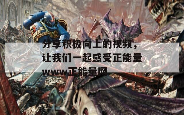 分享積極向上的視頻，讓我們一起感受正能量www正能量網(wǎng)