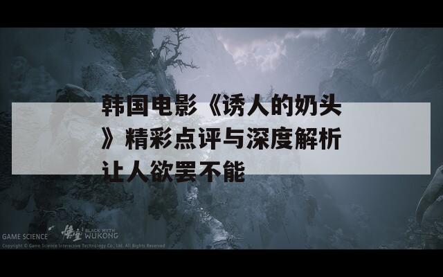 韓國(guó)電影《誘人的奶頭》精彩點(diǎn)評(píng)與深度解析讓人欲罷不能