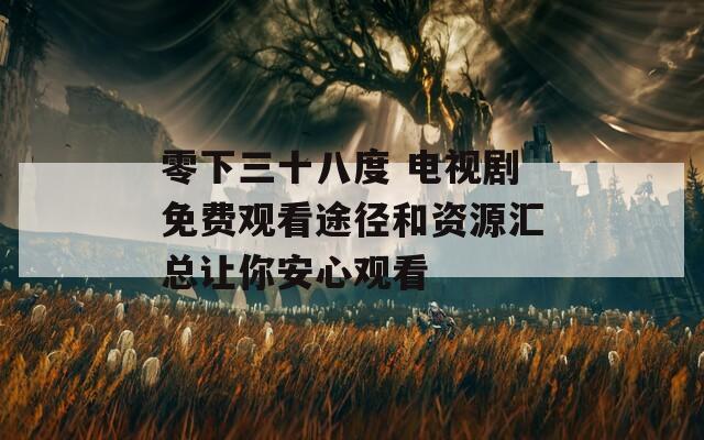 零下三十八度 電視劇免費觀看途徑和資源匯總讓你安心觀看