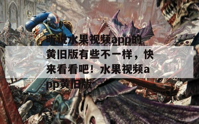 聽說水果視頻app的黃舊版有些不一樣，快來看看吧！水果視頻app黃舊版