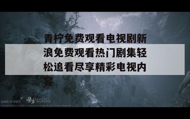 青檸免費(fèi)觀看電視劇新浪免費(fèi)觀看熱門劇集輕松追看盡享精彩電視內(nèi)容