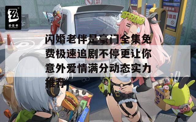 閃婚老伴是豪門全集免費(fèi)極速追劇不停更讓你意外愛情滿分動(dòng)態(tài)實(shí)力推薦