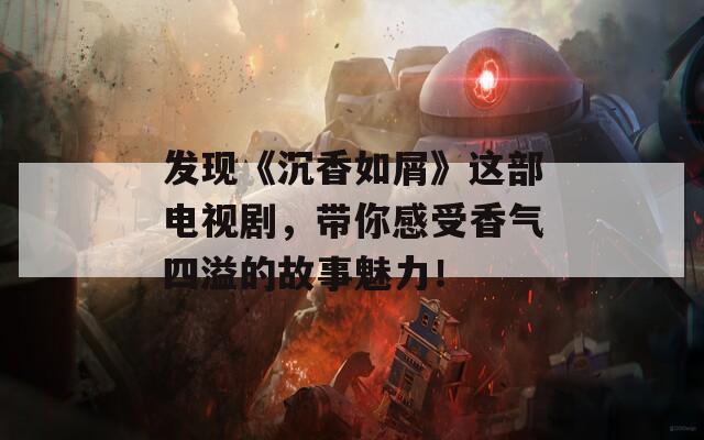 發(fā)現(xiàn)《沉香如屑》這部電視劇，帶你感受香氣四溢的故事魅力！