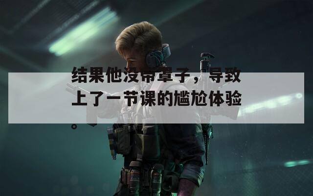 結(jié)果他沒帶罩子，導(dǎo)致上了一節(jié)課的尷尬體驗(yàn)。
