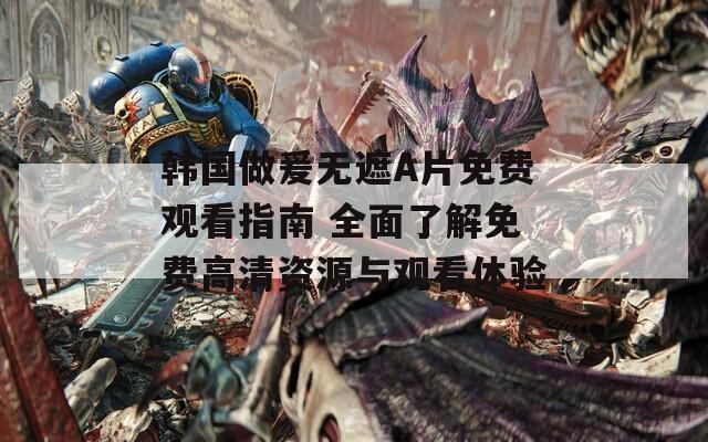 韓國(guó)做爰無遮A片免費(fèi)觀看指南 全面了解免費(fèi)高清資源與觀看體驗(yàn)