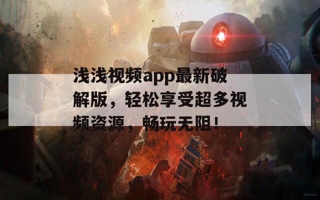 淺淺視頻app最新破解版，輕松享受超多視頻資源，暢玩無阻！