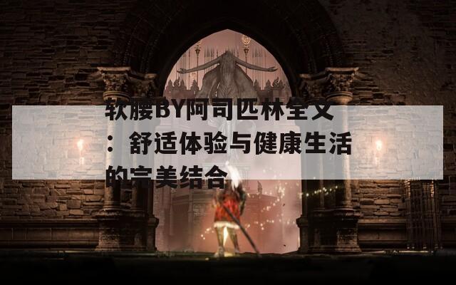 軟腰BY阿司匹林全文：舒適體驗(yàn)與健康生活的完美結(jié)合