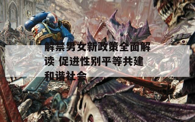 解禁男女新政策全面解讀 促進性別平等共建和諧社會
