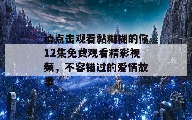 請點擊觀看黏糊糊的你12集免費觀看精彩視頻，不容錯過的愛情故事