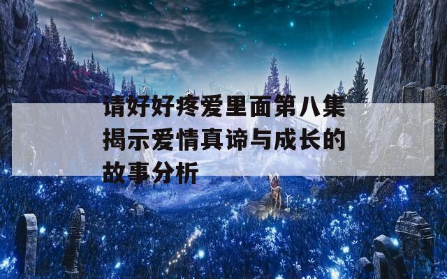 請好好疼愛里面第八集揭示愛情真諦與成長的故事分析