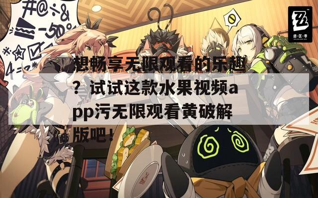 想暢享無(wú)限觀看的樂(lè)趣？試試這款水果視頻app污無(wú)限觀看黃破解版吧！