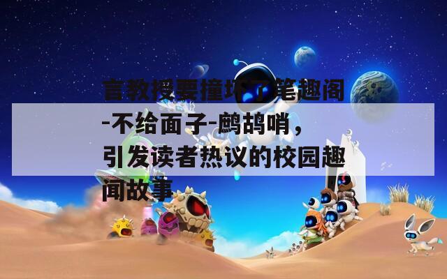 言教授要撞壞了筆趣閣-不給面子-鷓鴣哨，引發(fā)讀者熱議的校園趣聞故事