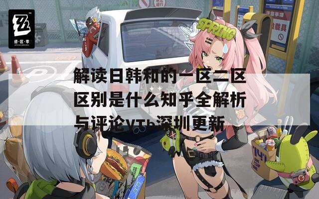 解讀日韓和的一區(qū)二區(qū)區(qū)別是什么知乎全解析與評論уть深圳更新