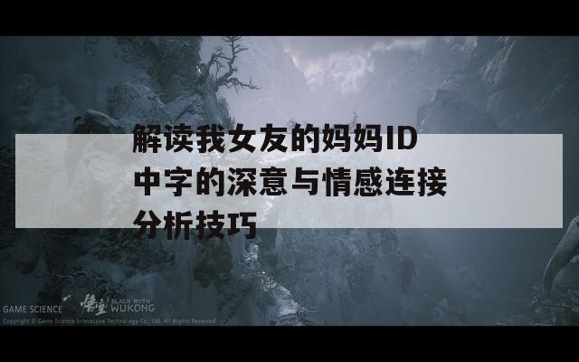 解讀我女友的媽媽ID中字的深意與情感連接分析技巧