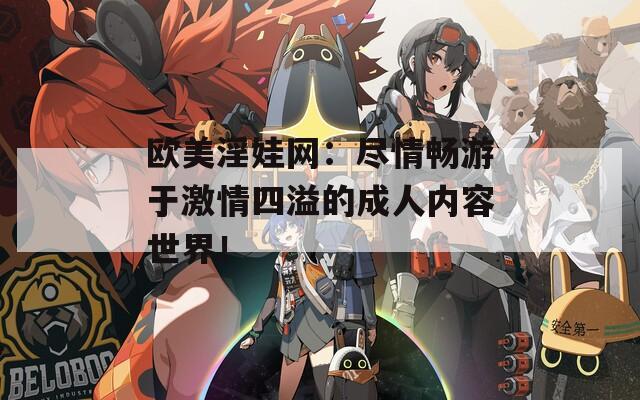 歐美淫娃網(wǎng)：盡情暢游于激情四溢的成人內(nèi)容世界！