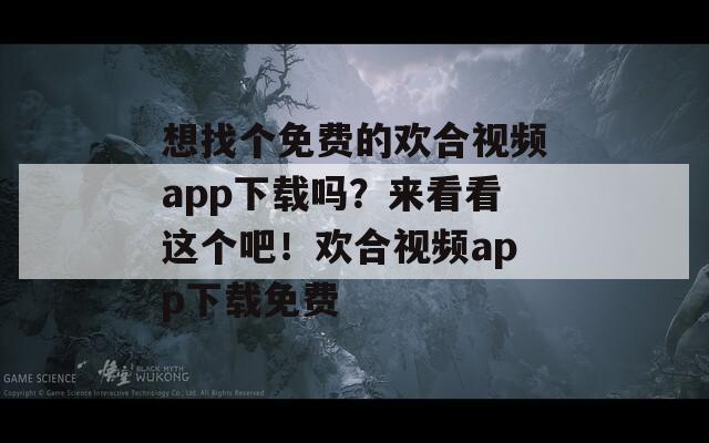 想找個(gè)免費(fèi)的歡合視頻app下載嗎？來(lái)看看這個(gè)吧！歡合視頻app下載免費(fèi)