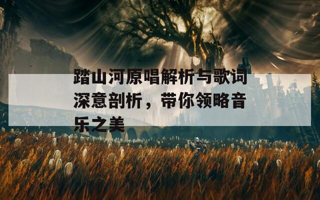 踏山河原唱解析與歌詞深意剖析，帶你領(lǐng)略音樂之美