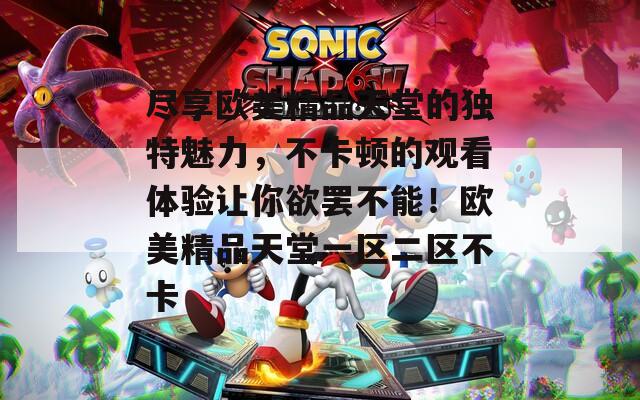 盡享歐美精品天堂的獨(dú)特魅力，不卡頓的觀看體驗(yàn)讓你欲罷不能！歐美精品天堂一區(qū)二區(qū)不卡