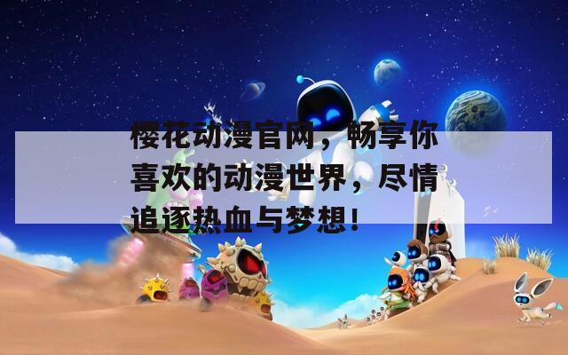 櫻花動(dòng)漫官網(wǎng)，暢享你喜歡的動(dòng)漫世界，盡情追逐熱血與夢(mèng)想！