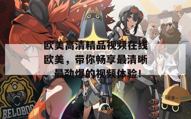 歐美高清精品視頻在線歐美，帶你暢享最清晰、最勁爆的視頻體驗！