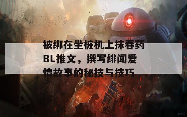 被綁在坐樁機(jī)上抹春藥BL推文，撰寫緋聞愛情故事的秘技與技巧