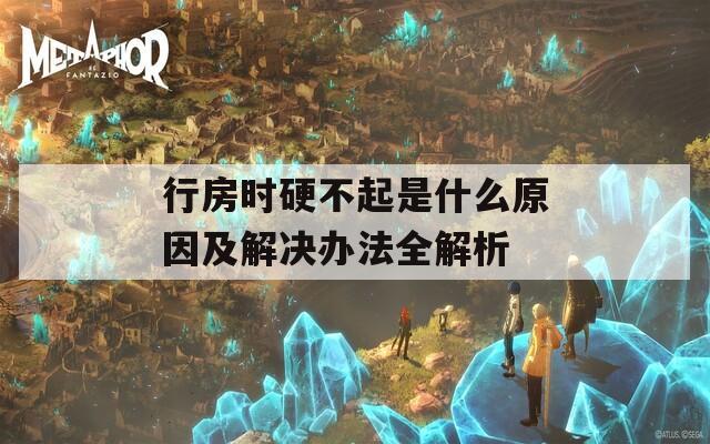 行房時(shí)硬不起是什么原因及解決辦法全解析