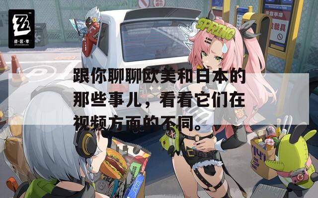 跟你聊聊歐美和日本的那些事兒，看看它們在視頻方面的不同。