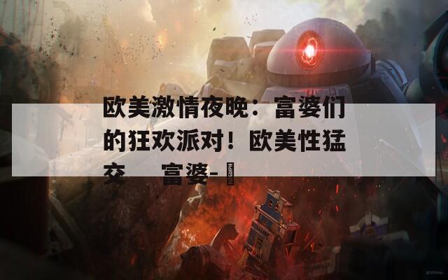 歐美激情夜晚：富婆們的狂歡派對(duì)！歐美性猛交    富婆-乂